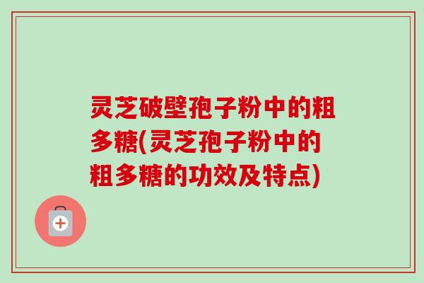 灵芝破壁孢子粉中的粗多糖(灵芝孢子粉中的粗多糖的功效及特点)-第1张图片-卓越灵芝孢子粉 灵芝破壁孢子粉中的粗多糖(灵芝孢子粉中的粗多糖的功效及特点)-第1张图片-卓越灵芝孢子粉