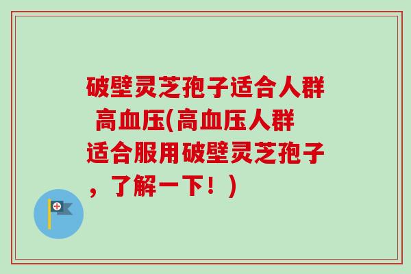 破壁灵芝孢子适合人群 高血压(高血压人群适合服用破壁灵芝孢子，了解一下！)-第1张图片-卓越灵芝孢子粉