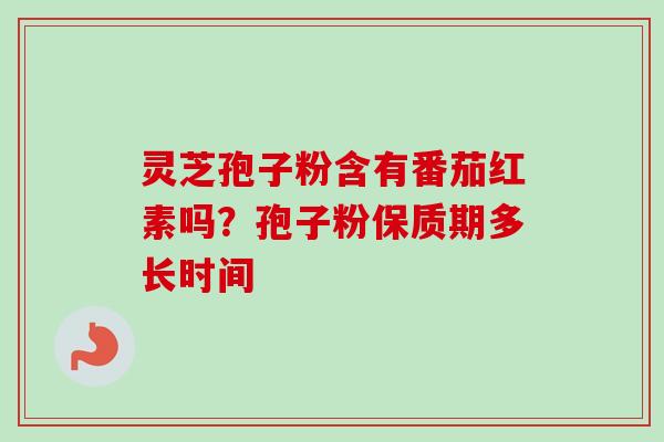 灵芝孢子粉含有番茄红素吗？孢子粉保质期多长时间-第1张图片-卓越灵芝孢子粉