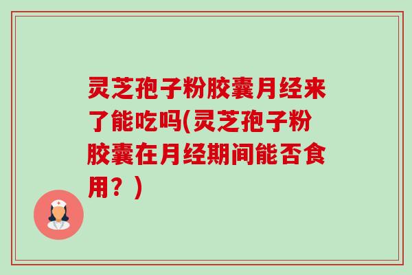灵芝孢子粉胶囊月经来了能吃吗(灵芝孢子粉胶囊在月经期间能否食用？)-第1张图片-卓越灵芝孢子粉