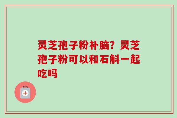 灵芝孢子粉补脑?灵芝孢子粉可以和石斛一起吃吗-第1张图片-卓越灵芝孢子粉 灵芝孢子粉补脑?灵芝孢子粉可以和石斛一起吃吗-第1张图片-卓越灵芝孢子粉