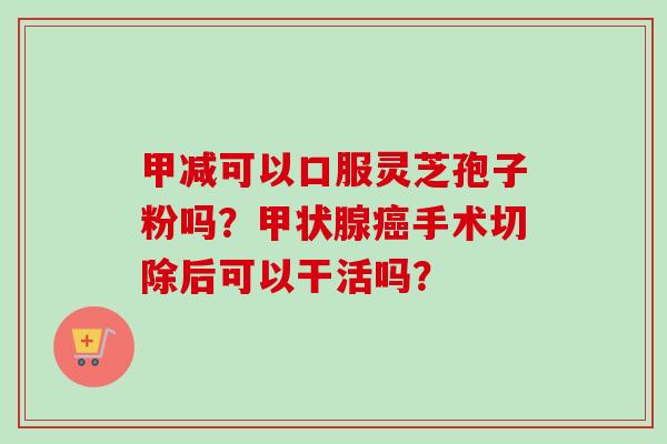 甲减可以口服灵芝孢子粉吗?甲状腺癌手术切除后可以干活吗?-第1张图片-卓越灵芝孢子粉 甲减可以口服灵芝孢子粉吗?甲状腺癌手术切除后可以干活吗?-第1张图片-卓越灵芝孢子粉