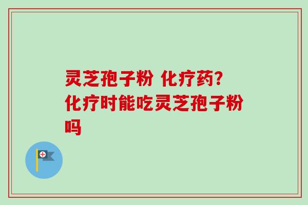 灵芝孢子粉 化疗药?化疗时能吃灵芝孢子粉吗-第1张图片-卓越灵芝孢子粉 灵芝孢子粉 化疗药?化疗时能吃灵芝孢子粉吗-第1张图片-卓越灵芝孢子粉