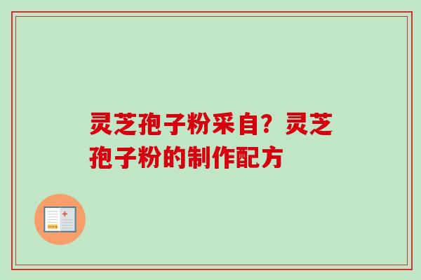灵芝孢子粉采自？灵芝孢子粉的制作配方-第1张图片-卓越灵芝孢子粉