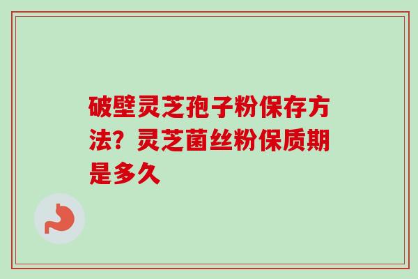 破壁灵芝孢子粉保存方法？灵芝菌丝粉保质期是多久-第1张图片-卓越灵芝孢子粉