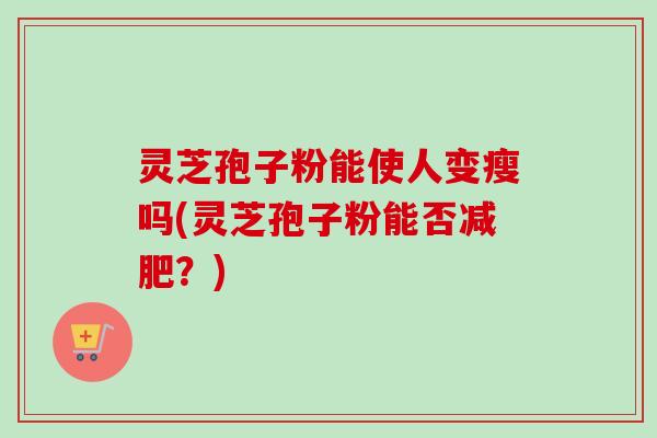 灵芝孢子粉能使人变瘦吗(灵芝孢子粉能否减肥?)-第1张图片-卓越灵芝孢子粉 灵芝孢子粉能使人变瘦吗(灵芝孢子粉能否减肥?)-第1张图片-卓越灵芝孢子粉
