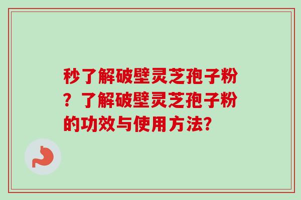 秒了解破壁灵芝孢子粉?了解破壁灵芝孢子粉的功效与使用方法?-第1张图片-卓越灵芝孢子粉 秒了解破壁灵芝孢子粉?了解破壁灵芝孢子粉的功效与使用方法?-第1张图片-卓越灵芝孢子粉