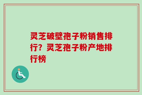 灵芝破壁孢子粉销售排行？灵芝孢子粉产地排行榜-第1张图片-卓越灵芝孢子粉