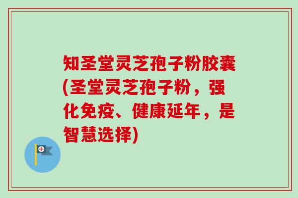 知圣堂灵芝孢子粉胶囊(圣堂灵芝孢子粉，强化免疫、健康延年，是智慧选择)-第1张图片-卓越灵芝孢子粉