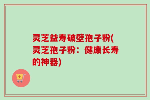 灵芝益寿破壁孢子粉(灵芝孢子粉:健康长寿的神器)-第1张图片-卓越灵芝孢子粉 灵芝益寿破壁孢子粉(灵芝孢子粉:健康长寿的神器)-第1张图片-卓越灵芝孢子粉