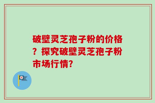 破壁灵芝孢子粉的价格?探究破壁灵芝孢子粉市场行情?-第1张图片-卓越灵芝孢子粉 破壁灵芝孢子粉的价格?探究破壁灵芝孢子粉市场行情?-第1张图片-卓越灵芝孢子粉