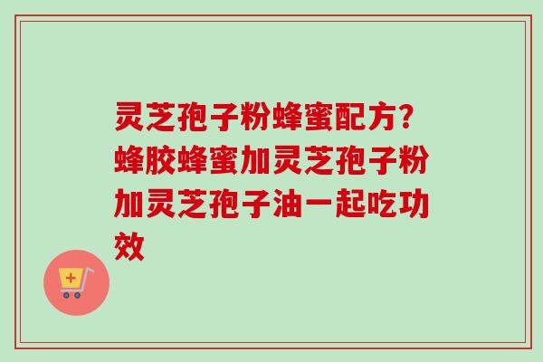 灵芝孢子粉蜂蜜配方?蜂胶蜂蜜加灵芝孢子粉加灵芝孢子油一起吃功效-第1张图片-卓越灵芝孢子粉 灵芝孢子粉蜂蜜配方?蜂胶蜂蜜加灵芝孢子粉加灵芝孢子油一起吃功效-第1张图片-卓越灵芝孢子粉