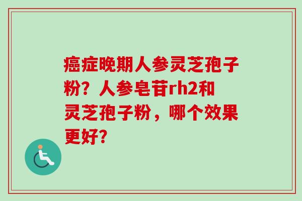 癌症晚期人参灵芝孢子粉?人参皂苷rh2和灵芝孢子粉,哪个效果更好?-第1张图片-卓越灵芝孢子粉 癌症晚期人参灵芝孢子粉?人参皂苷rh2和灵芝孢子粉,哪个效果更好?-第1张图片-卓越灵芝孢子粉