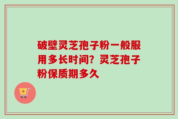 破壁灵芝孢子粉一般服用多长时间?灵芝孢子粉保质期多久-第1张图片-卓越灵芝孢子粉 破壁灵芝孢子粉一般服用多长时间?灵芝孢子粉保质期多久-第1张图片-卓越灵芝孢子粉