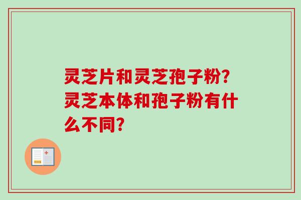 灵芝片和灵芝孢子粉?灵芝本体和孢子粉有什么不同?-第1张图片-卓越灵芝孢子粉 灵芝片和灵芝孢子粉?灵芝本体和孢子粉有什么不同?-第1张图片-卓越灵芝孢子粉