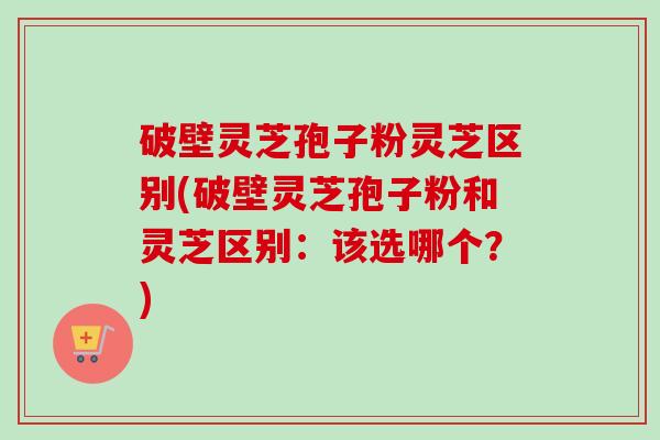 破壁灵芝孢子粉灵芝区别(破壁灵芝孢子粉和灵芝区别:该选哪个?)-第1张图片-卓越灵芝孢子粉 破壁灵芝孢子粉灵芝区别(破壁灵芝孢子粉和灵芝区别:该选哪个?)-第1张图片-卓越灵芝孢子粉