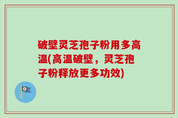 破壁灵芝孢子粉用多高温(高温破壁,灵芝孢子粉释放更多功效)-第1张图片-卓越灵芝孢子粉 破壁灵芝孢子粉用多高温(高温破壁,灵芝孢子粉释放更多功效)-第1张图片-卓越灵芝孢子粉