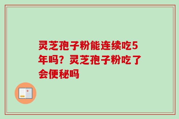 灵芝孢子粉能连续吃5年吗?灵芝孢子粉吃了会便秘吗-第1张图片-卓越灵芝孢子粉 灵芝孢子粉能连续吃5年吗?灵芝孢子粉吃了会便秘吗-第1张图片-卓越灵芝孢子粉