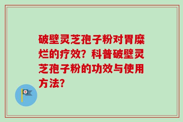 破壁灵芝孢子粉对胃糜烂的疗效?科普破壁灵芝孢子粉的功效与使用方法?-第1张图片-卓越灵芝孢子粉 破壁灵芝孢子粉对胃糜烂的疗效?科普破壁灵芝孢子粉的功效与使用方法?-第1张图片-卓越灵芝孢子粉