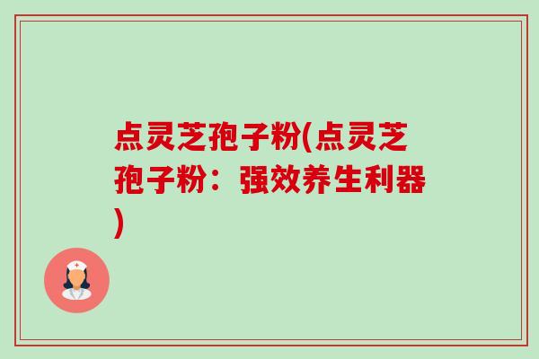 点灵芝孢子粉(点灵芝孢子粉：强效养生利器)-第1张图片-卓越灵芝孢子粉