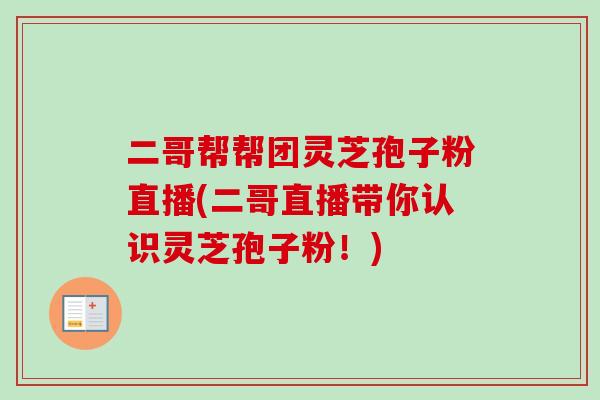 二哥帮帮团灵芝孢子粉直播(二哥直播带你认识灵芝孢子粉!)-第1张图片-卓越灵芝孢子粉 二哥帮帮团灵芝孢子粉直播(二哥直播带你认识灵芝孢子粉!)-第1张图片-卓越灵芝孢子粉