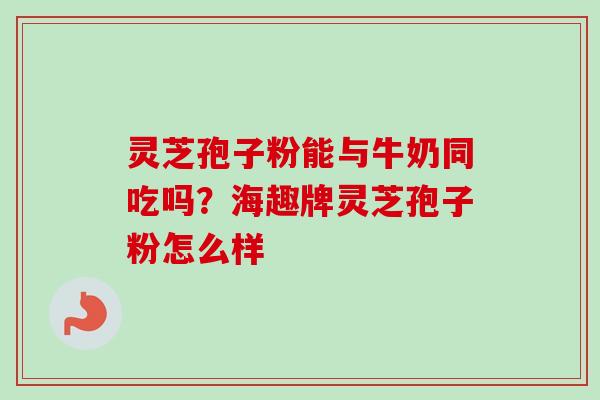 灵芝孢子粉能与牛奶同吃吗?海趣牌灵芝孢子粉怎么样-第1张图片-卓越灵芝孢子粉 灵芝孢子粉能与牛奶同吃吗?海趣牌灵芝孢子粉怎么样-第1张图片-卓越灵芝孢子粉