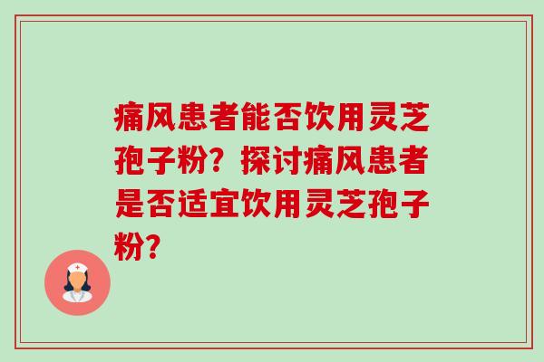痛风患者能否饮用灵芝孢子粉?探讨痛风患者是否适宜饮用灵芝孢子粉?-第1张图片-卓越灵芝孢子粉 痛风患者能否饮用灵芝孢子粉?探讨痛风患者是否适宜饮用灵芝孢子粉?-第1张图片-卓越灵芝孢子粉