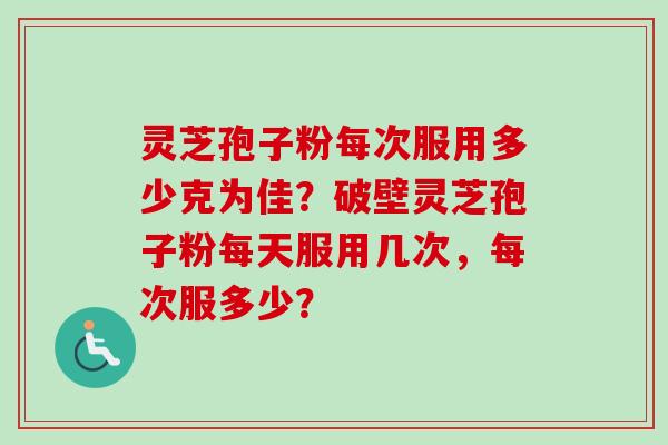 灵芝孢子粉每次服用多少克为佳?破壁灵芝孢子粉每天服用几次,每次服多少?-第1张图片-卓越灵芝孢子粉 灵芝孢子粉每次服用多少克为佳?破壁灵芝孢子粉每天服用几次,每次服多少?-第1张图片-卓越灵芝孢子粉