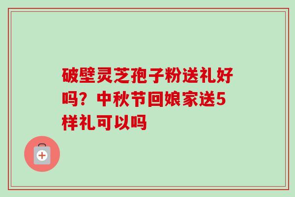 破壁灵芝孢子粉送礼好吗？中秋节回娘家送5样礼可以吗-第1张图片-卓越灵芝孢子粉