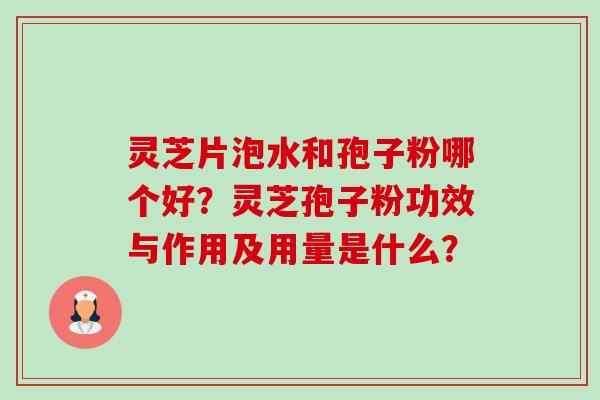 灵芝片泡水和孢子粉哪个好？灵芝孢子粉功效与作用及用量是什么？-第1张图片-卓越灵芝孢子粉