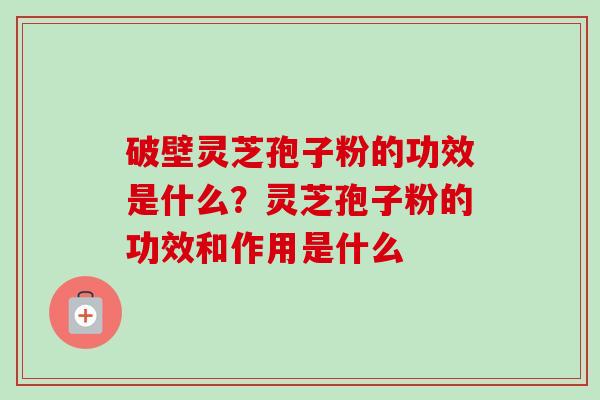 破壁灵芝孢子粉的功效是什么?灵芝孢子粉的功效和作用是什么-第1张图片-卓越灵芝孢子粉 破壁灵芝孢子粉的功效是什么?灵芝孢子粉的功效和作用是什么-第1张图片-卓越灵芝孢子粉