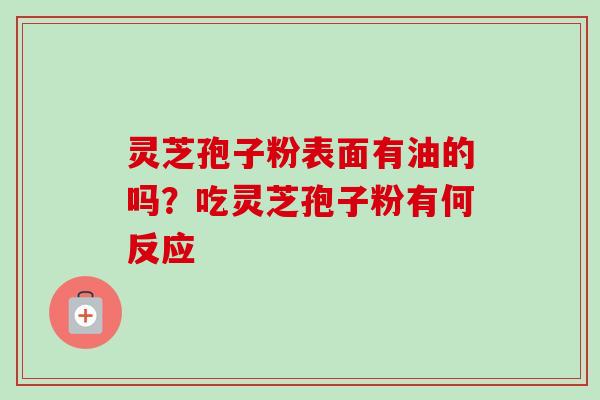 灵芝孢子粉表面有油的吗？吃灵芝孢子粉有何反应-第1张图片-卓越灵芝孢子粉
