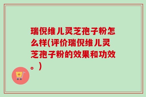 瑞倪维儿灵芝孢子粉怎么样(评价瑞倪维儿灵芝孢子粉的效果和功效。)-第1张图片-卓越灵芝孢子粉 瑞倪维儿灵芝孢子粉怎么样(评价瑞倪维儿灵芝孢子粉的效果和功效。)-第1张图片-卓越灵芝孢子粉