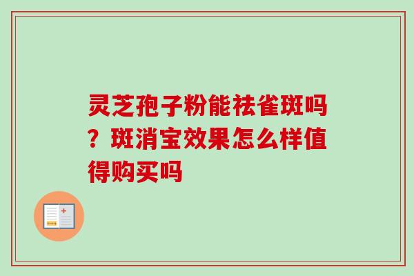 灵芝孢子粉能祛雀斑吗？斑消宝效果怎么样值得购买吗-第1张图片-卓越灵芝孢子粉