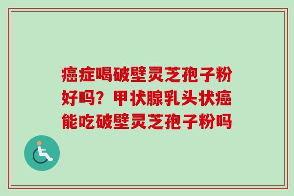 癌症喝破壁灵芝孢子粉好吗?甲状腺乳头状癌能吃破壁灵芝孢子粉吗-第1张图片-卓越灵芝孢子粉 癌症喝破壁灵芝孢子粉好吗?甲状腺乳头状癌能吃破壁灵芝孢子粉吗-第1张图片-卓越灵芝孢子粉