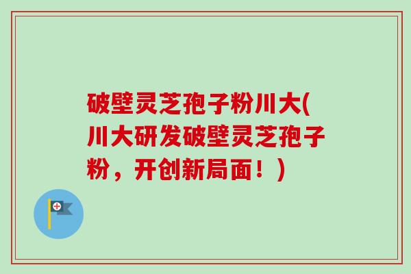 破壁灵芝孢子粉川大(川大研发破壁灵芝孢子粉,开创新局面!)-第1张图片-卓越灵芝孢子粉 破壁灵芝孢子粉川大(川大研发破壁灵芝孢子粉,开创新局面!)-第1张图片-卓越灵芝孢子粉