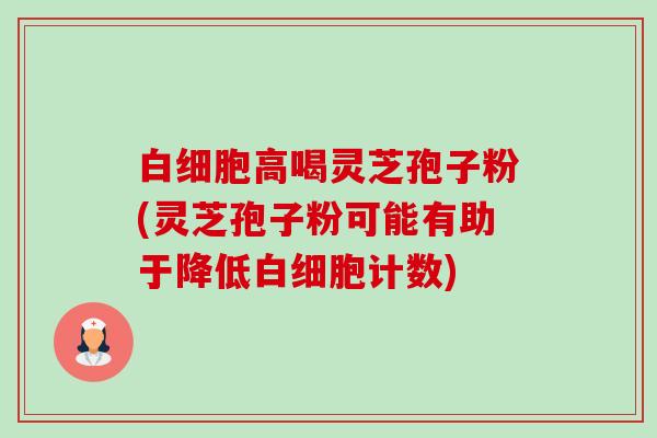 白细胞高喝灵芝孢子粉(灵芝孢子粉可能有助于降低白细胞计数)-第1张图片-卓越灵芝孢子粉 白细胞高喝灵芝孢子粉(灵芝孢子粉可能有助于降低白细胞计数)-第1张图片-卓越灵芝孢子粉