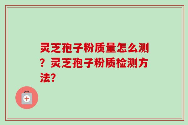 灵芝孢子粉质量怎么测？灵芝孢子粉质检测方法？-第1张图片-卓越灵芝孢子粉