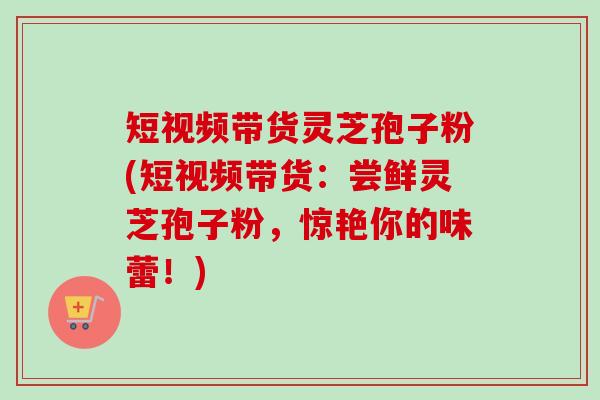 短视频带货灵芝孢子粉(短视频带货:尝鲜灵芝孢子粉,惊艳你的味蕾!)-第1张图片-卓越灵芝孢子粉 短视频带货灵芝孢子粉(短视频带货:尝鲜灵芝孢子粉,惊艳你的味蕾!)-第1张图片-卓越灵芝孢子粉