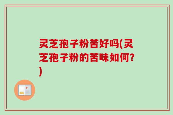 灵芝孢子粉苦好吗(灵芝孢子粉的苦味如何？)-第1张图片-卓越灵芝孢子粉