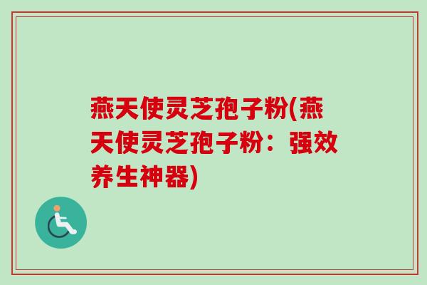 燕天使灵芝孢子粉(燕天使灵芝孢子粉：强效养生神器)-第1张图片-卓越灵芝孢子粉