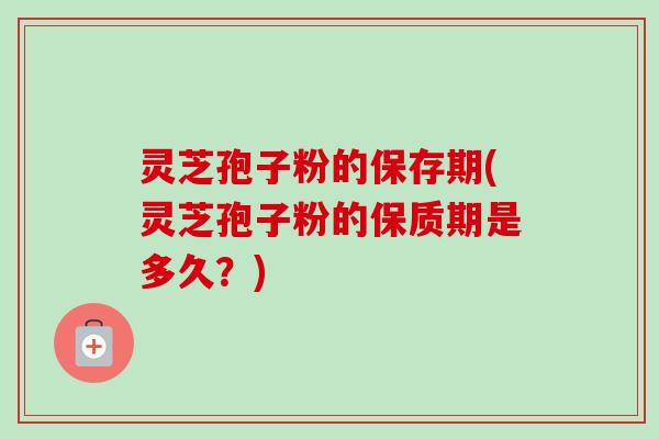 灵芝孢子粉的保存期(灵芝孢子粉的保质期是多久？)-第1张图片-卓越灵芝孢子粉