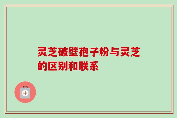 灵芝破壁孢子粉与灵芝的区别和联系-第1张图片-卓越灵芝孢子粉