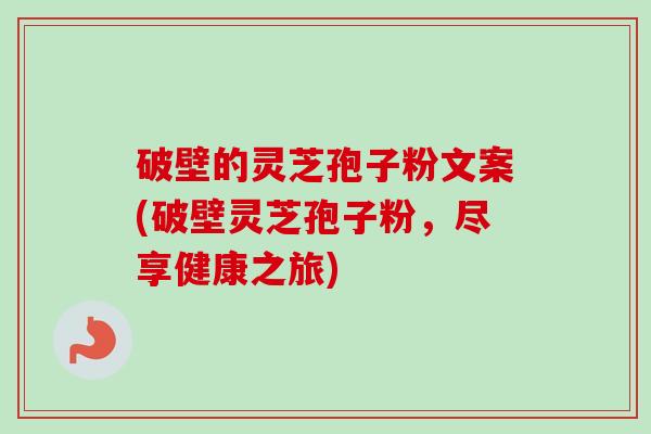 破壁的灵芝孢子粉文案(破壁灵芝孢子粉，尽享健康之旅)-第1张图片-卓越灵芝孢子粉