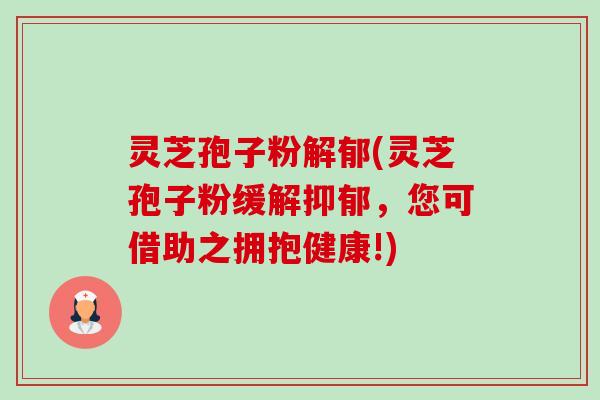 灵芝孢子粉解郁(灵芝孢子粉缓解抑郁，您可借助之拥抱健康!)-第1张图片-卓越灵芝孢子粉