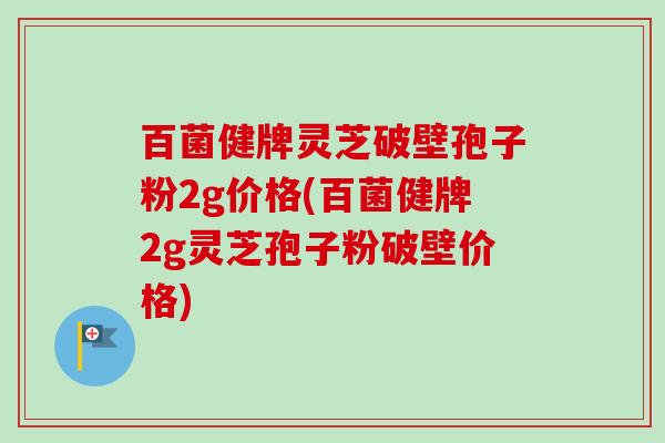 百菌健牌灵芝破壁孢子粉2g价格(百菌健牌2g灵芝孢子粉破壁价格)-第1张图片-卓越灵芝孢子粉 百菌健牌灵芝破壁孢子粉2g价格(百菌健牌2g灵芝孢子粉破壁价格)-第1张图片-卓越灵芝孢子粉