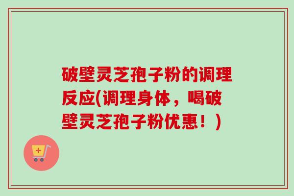 破壁灵芝孢子粉的调理反应(调理身体,喝破壁灵芝孢子粉优惠!)-第1张图片-卓越灵芝孢子粉 破壁灵芝孢子粉的调理反应(调理身体,喝破壁灵芝孢子粉优惠!)-第1张图片-卓越灵芝孢子粉