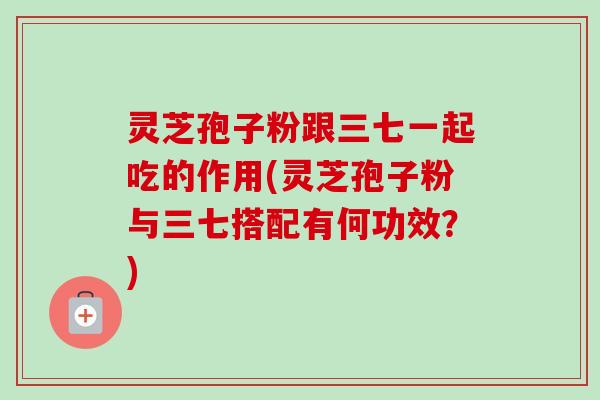 灵芝孢子粉跟三七一起吃的作用(灵芝孢子粉与三七搭配有何功效？)-第1张图片-卓越灵芝孢子粉