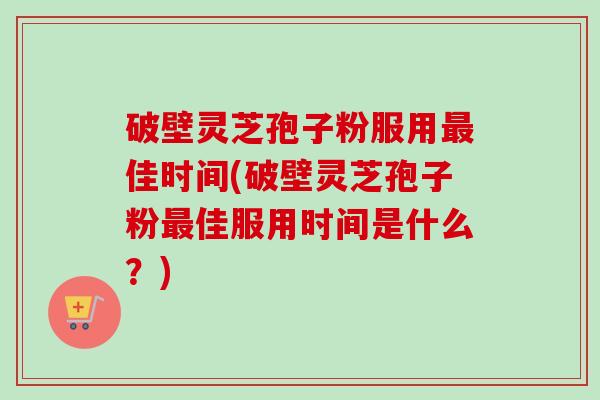 破壁灵芝孢子粉服用最佳时间(破壁灵芝孢子粉最佳服用时间是什么？)-第1张图片-卓越灵芝孢子粉