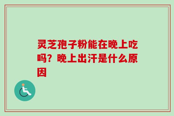 灵芝孢子粉能在晚上吃吗?晚上出汗是什么原因-第1张图片-卓越灵芝孢子粉 灵芝孢子粉能在晚上吃吗?晚上出汗是什么原因-第1张图片-卓越灵芝孢子粉